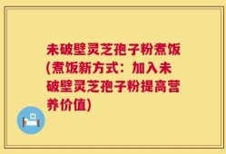 未破壁灵芝孢子粉煮饭(煮饭新方式：加入未破壁灵芝孢子粉提高营养价值)