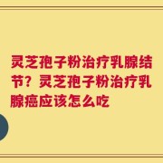 灵芝孢子粉治疗乳腺结节？灵芝孢子粉治疗乳腺癌应该怎么吃