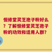 恒修堂灵芝孢子粉好么？了解恒修堂灵芝孢子粉的功效和适用人群？