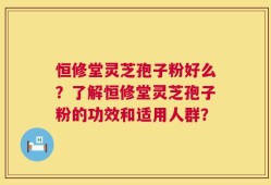 恒修堂灵芝孢子粉好么？了解恒修堂灵芝孢子粉的功效和适用人群？