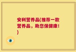 安利营养品(推荐一款营养品，助您保健康！)