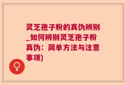 灵芝孢子粉的真伪辨别_如何辨别灵芝孢子粉真伪：简单方法与注意事项)