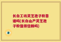 长白工坊灵芝孢子粉靠谱吗(长白山产灵芝孢子粉值得信赖吗)