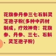 花旗参丹参三七石斛灵芝孢子粉(多种中药材制成，疗效神奇：花旗参、丹参、三七、石斛、灵芝孢子粉)