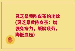 灵芝桑黄陈皮茶的功效(灵芝桑黄陈皮茶：增强免疫力，缓解疲劳，降低血压)