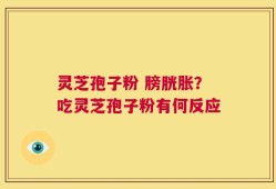 灵芝孢子粉 膀胱胀？吃灵芝孢子粉有何反应