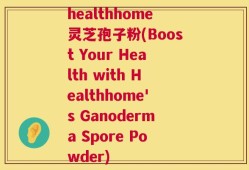 healthhome灵芝孢子粉(Boost Your Health with Healthhome's Ganoderma Spore Powder)