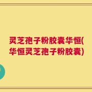 灵芝孢子粉胶囊华恒(华恒灵芝孢子粉胶囊)