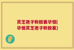 灵芝孢子粉胶囊华恒(华恒灵芝孢子粉胶囊)