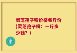 灵芝孢子粉价格每斤价(灵芝孢子粉：一斤多少钱？)