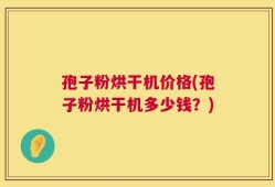 孢子粉烘干机价格(孢子粉烘干机多少钱？)