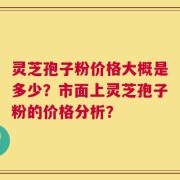 灵芝孢子粉价格大概是多少？市面上灵芝孢子粉的价格分析？