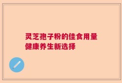 灵芝孢子粉的佳食用量健康养生新选择