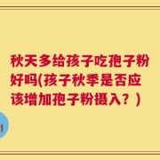 秋天多给孩子吃孢子粉好吗(孩子秋季是否应该增加孢子粉摄入？)