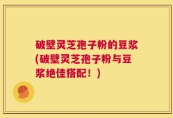 破壁灵芝孢子粉的豆浆(破壁灵芝孢子粉与豆浆绝佳搭配！)