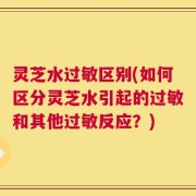 灵芝水过敏区别(如何区分灵芝水引起的过敏和其他过敏反应？)