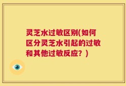 灵芝水过敏区别(如何区分灵芝水引起的过敏和其他过敏反应？)