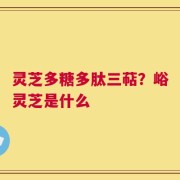 灵芝多糖多肽三萜？峪灵芝是什么