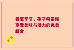 春夏季节，孢子粉带你享受美味与活力的完美结合
