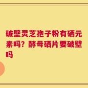 破壁灵芝孢子粉有硒元素吗？酵母硒片要破壁吗