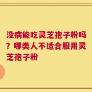 没病能吃灵芝孢子粉吗？哪类人不适合服用灵芝孢子粉