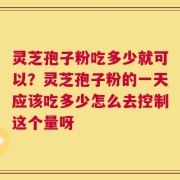 灵芝孢子粉吃多少就可以？灵芝孢子粉的一天应该吃多少怎么去控制这个量呀