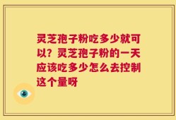灵芝孢子粉吃多少就可以？灵芝孢子粉的一天应该吃多少怎么去控制这个量呀
