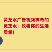 灵芝水广告视频神奇的灵芝水：改善你的生活质量)