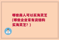 哪些商人可以买海灵芝(哪些企业家有资格购买海灵芝？)