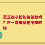 灵芝孢子粉能抗皱纹吗？世一堂破壁孢子粉咋样