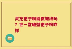 灵芝孢子粉能抗皱纹吗？世一堂破壁孢子粉咋样