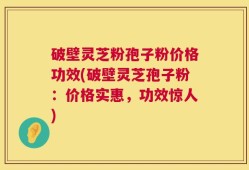 破壁灵芝粉孢子粉价格功效(破壁灵芝孢子粉：价格实惠，功效惊人)