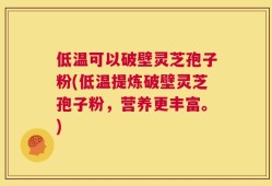 低温可以破壁灵芝孢子粉(低温提炼破壁灵芝孢子粉，营养更丰富。)