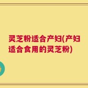 灵芝粉适合产妇(产妇适合食用的灵芝粉)