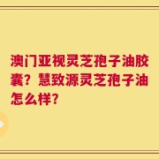 澳门亚视灵芝孢子油胶囊？慧致源灵芝孢子油怎么样？