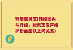 韩后张灵芝(韩娱圈内斗升级，张灵芝发声维护粉丝团队之间关系)