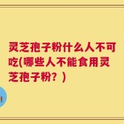 灵芝孢子粉什么人不可吃(哪些人不能食用灵芝孢子粉？)