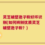 灵芝破壁孢子粉好坏识别(如何辨别优质灵芝破壁孢子粉？)
