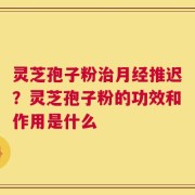 灵芝孢子粉治月经推迟？灵芝孢子粉的功效和作用是什么