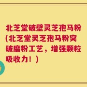 北芝堂破壁灵芝孢马粉(北芝堂灵芝孢马粉突破磨粉工艺，增强颗粒吸收力！)