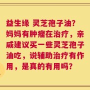 益生缘 灵芝孢子油？妈妈有肿瘤在治疗，亲戚建议买一些灵芝孢子油吃，说辅助治疗有作用，是真的有用吗？