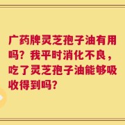 广药牌灵芝孢子油有用吗？我平时消化不良，吃了灵芝孢子油能够吸收得到吗？