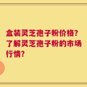 盒装灵芝孢子粉价格？了解灵芝孢子粉的市场行情？