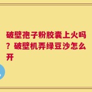 破壁孢子粉胶囊上火吗？破壁机弄绿豆沙怎么开