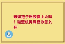 破壁孢子粉胶囊上火吗？破壁机弄绿豆沙怎么开