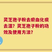 灵芝孢子粉去瘀血化痰去湿？灵芝孢子粉的功效及使用方法？