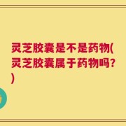 灵芝胶囊是不是药物(灵芝胶囊属于药物吗？)