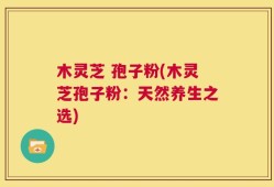木灵芝 孢子粉(木灵芝孢子粉：天然养生之选)