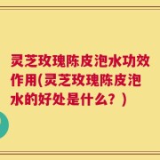 灵芝玫瑰陈皮泡水功效作用(灵芝玫瑰陈皮泡水的好处是什么？)