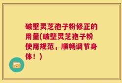 破壁灵芝孢子粉修正的用量(破壁灵芝孢子粉使用规范，顺畅调节身体！)